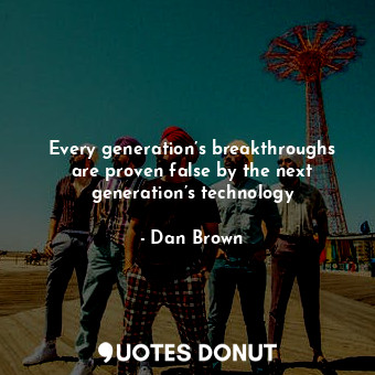  Every generation’s breakthroughs are proven false by the next generation’s techn... - Dan Brown - Quotes Donut