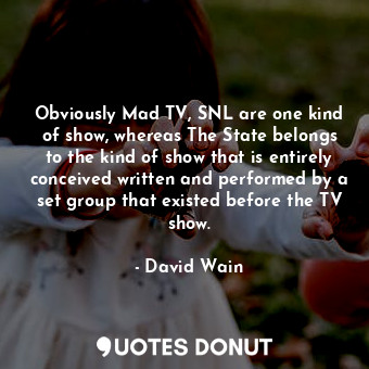  Obviously Mad TV, SNL are one kind of show, whereas The State belongs to the kin... - David Wain - Quotes Donut