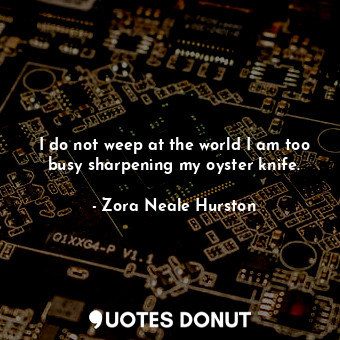  I do not weep at the world I am too busy sharpening my oyster knife.... - Zora Neale Hurston - Quotes Donut