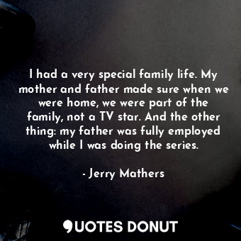 I had a very special family life. My mother and father made sure when we were home, we were part of the family, not a TV star. And the other thing: my father was fully employed while I was doing the series.