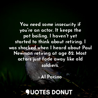  You need some insecurity if you&#39;re an actor. It keeps the pot boiling. I hav... - Al Pacino - Quotes Donut