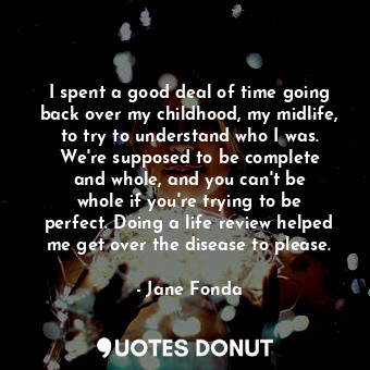  I spent a good deal of time going back over my childhood, my midlife, to try to ... - Jane Fonda - Quotes Donut
