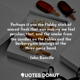  Perhaps it was the flabby stink of seared flesh that was making me feel peculiar... - John Banville - Quotes Donut