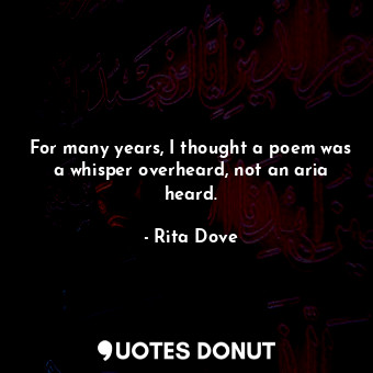  For many years, I thought a poem was a whisper overheard, not an aria heard.... - Rita Dove - Quotes Donut