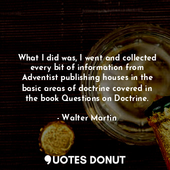 What I did was, I went and collected every bit of information from Adventist publishing houses in the basic areas of doctrine covered in the book Questions on Doctrine.