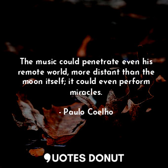 The music could penetrate even his remote world, more distant than the moon itself; it could even perform miracles.