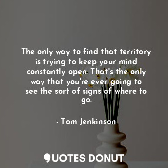  The only way to find that territory is trying to keep your mind constantly open.... - Tom Jenkinson - Quotes Donut
