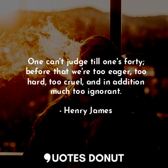 One can't judge till one's forty; before that we're too eager, too hard, too cruel, and in addition much too ignorant.