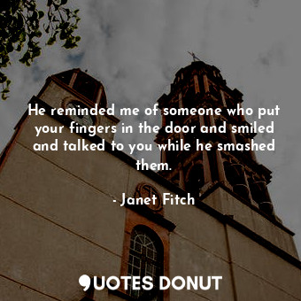 He reminded me of someone who put your fingers in the door and smiled and talked... - Janet Fitch - Quotes Donut