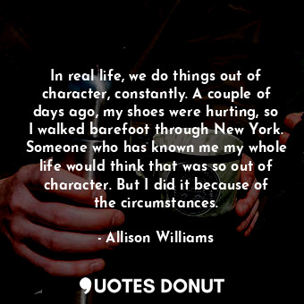  In real life, we do things out of character, constantly. A couple of days ago, m... - Allison Williams - Quotes Donut