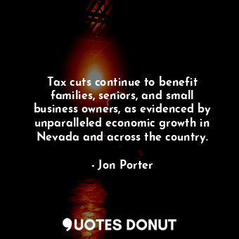 Tax cuts continue to benefit families, seniors, and small business owners, as evidenced by unparalleled economic growth in Nevada and across the country.