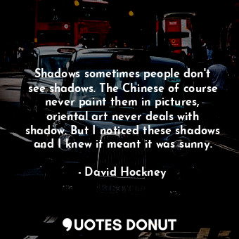  Shadows sometimes people don&#39;t see shadows. The Chinese of course never pain... - David Hockney - Quotes Donut