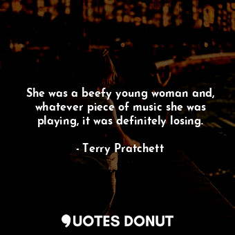 She was a beefy young woman and, whatever piece of music she was playing, it was definitely losing.