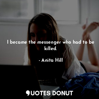  I became the messenger who had to be killed.... - Anita Hill - Quotes Donut