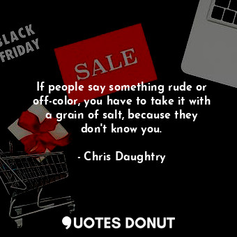  If people say something rude or off-color, you have to take it with a grain of s... - Chris Daughtry - Quotes Donut