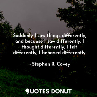 Suddenly I saw things differently, and because I saw differently, I thought differently, I felt differently, I behaved differently.