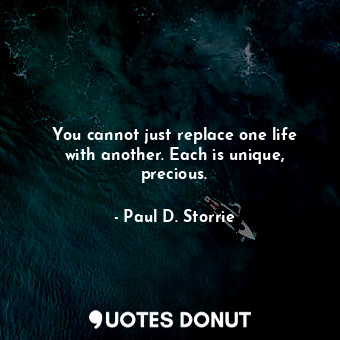  You cannot just replace one life with another. Each is unique, precious.... - Paul D. Storrie - Quotes Donut