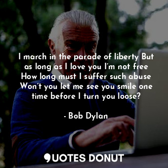 I march in the parade of liberty But as long as I love you I’m not free How long must I suffer such abuse Won’t you let me see you smile one time before I turn you loose?