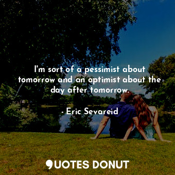 I&#39;m sort of a pessimist about tomorrow and an optimist about the day after tomorrow.
