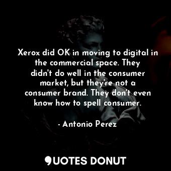 Xerox did OK in moving to digital in the commercial space. They didn&#39;t do well in the consumer market, but they&#39;re not a consumer brand. They don&#39;t even know how to spell consumer.