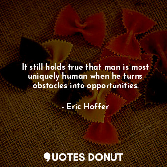  It still holds true that man is most uniquely human when he turns obstacles into... - Eric Hoffer - Quotes Donut