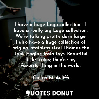 I have a huge Lego collection - I have a really big Lego collection. We&#39;re talking pretty darn large. I also have a huge collection of original stainless steel Thomas the Tank Engine train toys. Beautiful little trains; they&#39;re my favorite thing in the world.