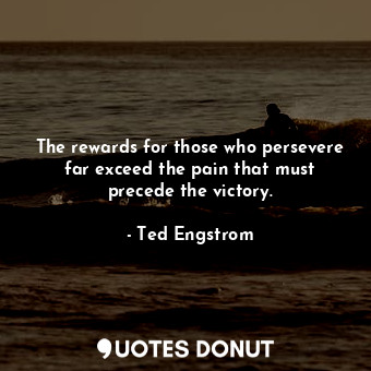 The rewards for those who persevere far exceed the pain that must precede the victory.