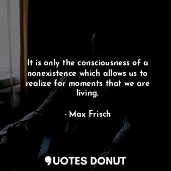  It is only the consciousness of a nonexistence which allows us to realize for mo... - Max Frisch - Quotes Donut