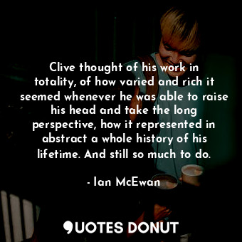  Clive thought of his work in totality, of how varied and rich it seemed whenever... - Ian McEwan - Quotes Donut