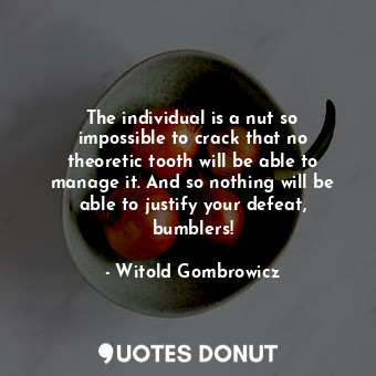 The individual is a nut so impossible to crack that no theoretic tooth will be able to manage it. And so nothing will be able to justify your defeat, bumblers!