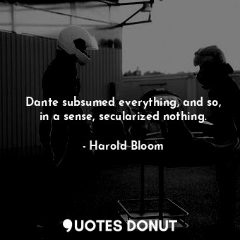  Dante subsumed everything, and so, in a sense, secularized nothing.... - Harold Bloom - Quotes Donut