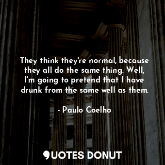  They think they're normal, because they all do the same thing. Well, I'm going t... - Paulo Coelho - Quotes Donut