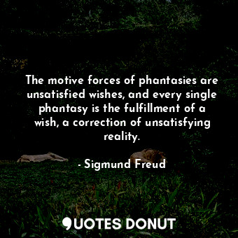 The motive forces of phantasies are unsatisfied wishes, and every single phantasy is the fulfillment of a wish, a correction of unsatisfying reality.