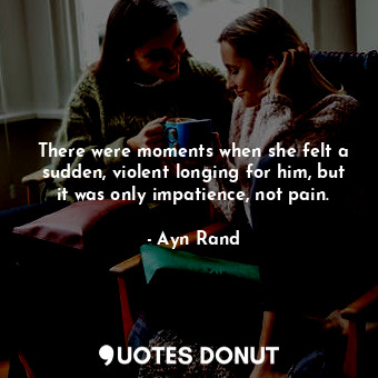 There were moments when she felt a sudden, violent longing for him, but it was only impatience, not pain.
