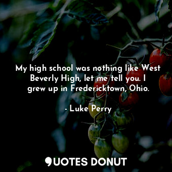  My high school was nothing like West Beverly High, let me tell you. I grew up in... - Luke Perry - Quotes Donut