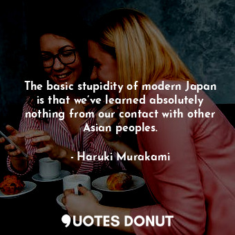 The basic stupidity of modern Japan is that we’ve learned absolutely nothing from our contact with other Asian peoples.