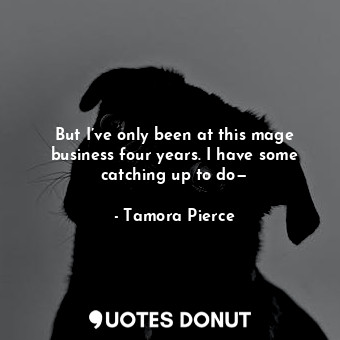  But I’ve only been at this mage business four years. I have some catching up to ... - Tamora Pierce - Quotes Donut