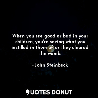  When you see good or bad in your children, you're seeing what you instilled in t... - John Steinbeck - Quotes Donut