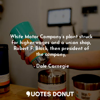  White Motor Company’s plant struck for higher wages and a union shop, Robert F. ... - Dale Carnegie - Quotes Donut