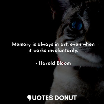 Memory is always in art, even when it works involuntarily.
