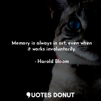  Memory is always in art, even when it works involuntarily.... - Harold Bloom - Quotes Donut