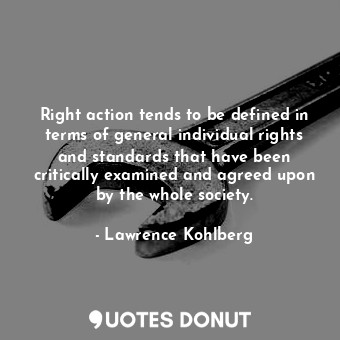Right action tends to be defined in terms of general individual rights and standards that have been critically examined and agreed upon by the whole society.