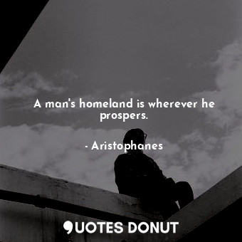  A man&#39;s homeland is wherever he prospers.... - Aristophanes - Quotes Donut