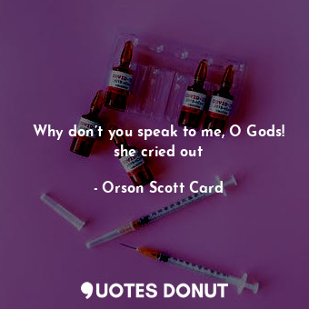 Why don’t you speak to me, O Gods! she cried out