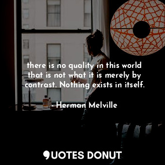 there is no quality in this world that is not what it is merely by contrast. Nothing exists in itself.