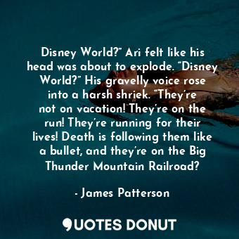  Disney World?” Ari felt like his head was about to explode. “Disney World?” His ... - James Patterson - Quotes Donut