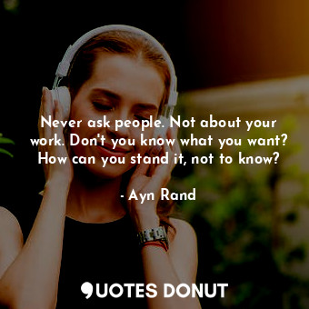 Never ask people. Not about your work. Don't you know what you want? How can you stand it, not to know?