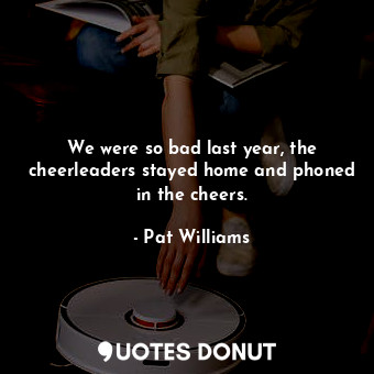  We were so bad last year, the cheerleaders stayed home and phoned in the cheers.... - Pat Williams - Quotes Donut