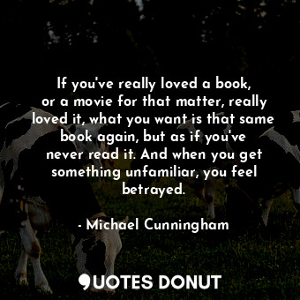 If you&#39;ve really loved a book, or a movie for that matter, really loved it, what you want is that same book again, but as if you&#39;ve never read it. And when you get something unfamiliar, you feel betrayed.