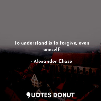  To understand is to forgive, even oneself.... - Alexander Chase - Quotes Donut